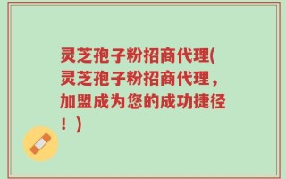 灵芝孢子粉招商代理(灵芝孢子粉招商代理，加盟成为您的成功捷径！)