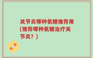 关节炎哪种氨糖推荐用(推荐哪种氨糖治疗关节炎？)