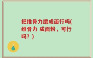 把维骨力磨成面行吗(维骨力 成面粉，可行吗？)