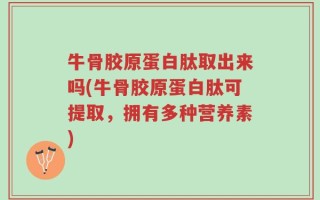 牛骨胶原蛋白肽取出来吗(牛骨胶原蛋白肽可提取，拥有多种营养素)