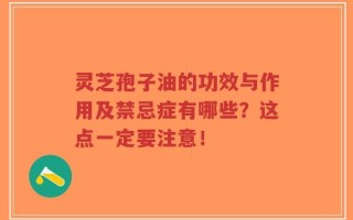灵芝孢子油的功效与作用及禁忌症有哪些？这点一定要注意！