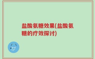 盐酸氨糖效果(盐酸氨糖的疗效探讨)