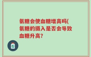 氨糖会使血糖增高吗(氨糖的摄入是否会导致血糖升高？