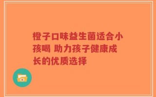 橙子口味益生菌适合小孩喝 助力孩子健康成长的优质选择