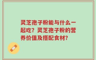 灵芝孢子粉能与什么一起吃？灵芝孢子粉的营养价值及搭配食材？