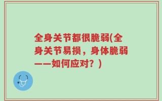 全身关节都很脆弱(全身关节易损，身体脆弱——如何应对？)