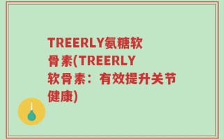 TREERLY氨糖软骨素(TREERLY软骨素：有效提升关节健康)