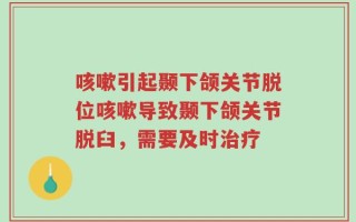 咳嗽引起颞下颌关节脱位咳嗽导致颞下颌关节脱臼，需要及时治疗