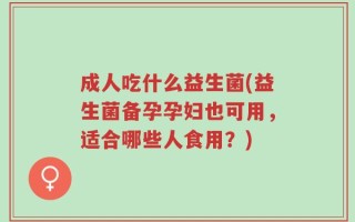 成人吃什么益生菌(益生菌备孕孕妇也可用，适合哪些人食用？)