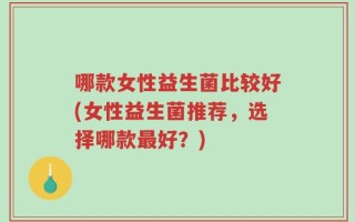 哪款女性益生菌比较好(女性益生菌推荐，选择哪款最好？)