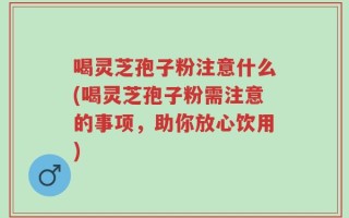 喝灵芝孢子粉注意什么(喝灵芝孢子粉需注意的事项，助你放心饮用)