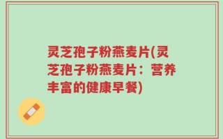 灵芝孢子粉燕麦片(灵芝孢子粉燕麦片：营养丰富的健康早餐)