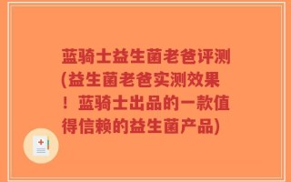 蓝骑士益生菌老爸评测(益生菌老爸实测效果！蓝骑士出品的一款值得信赖的益生菌产品)
