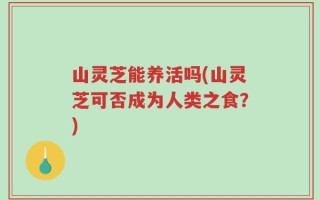 山灵芝能养活吗(山灵芝可否成为人类之食？)