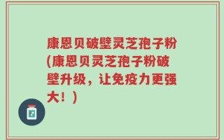康恩贝破壁灵芝孢子粉(康恩贝灵芝孢子粉破壁升级，让免疫力更强大！)
