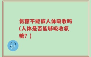 氨糖不能被人体吸收吗(人体是否能够吸收氨糖？)