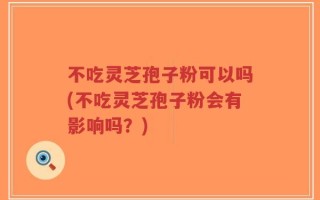 不吃灵芝孢子粉可以吗(不吃灵芝孢子粉会有影响吗？)