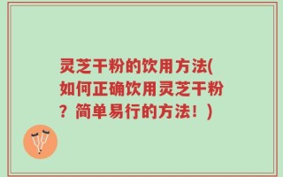 灵芝干粉的饮用方法(如何正确饮用灵芝干粉？简单易行的方法！)