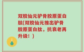 双胶仙元驴骨胶原蛋白肽(双胶仙元推出驴骨胶原蛋白肽，抗衰老再升级！)