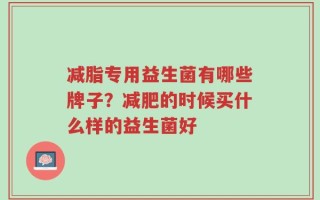 减脂专用益生菌有哪些牌子？减肥的时候买什么样的益生菌好