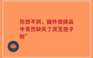 你想不到，国外保健品中竟然缺失了灵芝孢子粉”