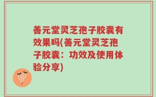 善元堂灵芝孢子胶囊有效果吗(善元堂灵芝孢子胶囊：功效及使用体验分享)
