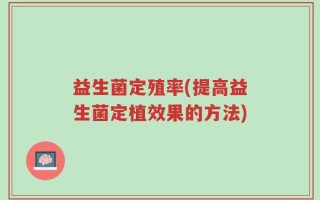 益生菌定殖率(提高益生菌定植效果的方法)