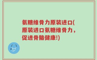 氨糖维骨力原装进口(原装进口氨糖维骨力，促进骨骼健康!)