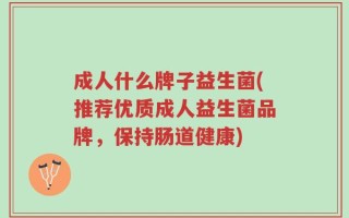 成人什么牌子益生菌(推荐优质成人益生菌品牌，保持肠道健康)