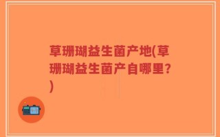 草珊瑚益生菌产地(草珊瑚益生菌产自哪里？)