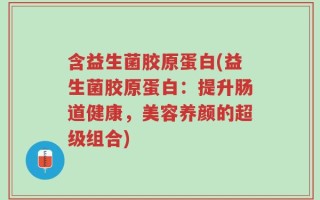 含益生菌胶原蛋白(益生菌胶原蛋白：提升肠道健康，美容养颜的超级组合)