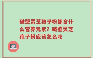 破壁灵芝孢子粉都含什么营养元素？破壁灵芝孢子粉应该怎么吃