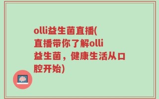olli益生菌直播(直播带你了解olli益生菌，健康生活从口腔开始)