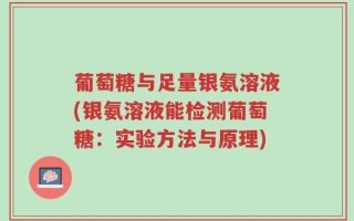 葡萄糖与足量银氨溶液(银氨溶液能检测葡萄糖：实验方法与原理)
