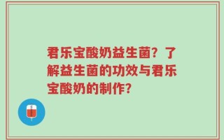 君乐宝酸奶益生菌？了解益生菌的功效与君乐宝酸奶的制作？