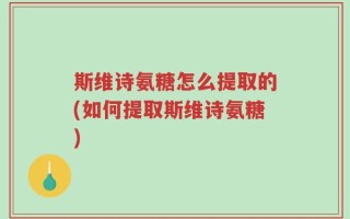 斯维诗氨糖怎么提取的(如何提取斯维诗氨糖)