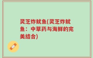 灵芝炸鱿鱼(灵芝炸鱿鱼：中草药与海鲜的完美结合)