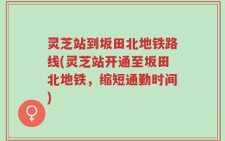 灵芝站到坂田北地铁路线(灵芝站开通至坂田北地铁，缩短通勤时间)