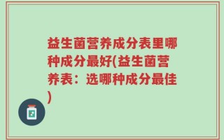 益生菌营养成分表里哪种成分最好(益生菌营养表：选哪种成分最佳)