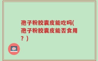 孢子粉胶囊皮能吃吗(孢子粉胶囊皮能否食用？)