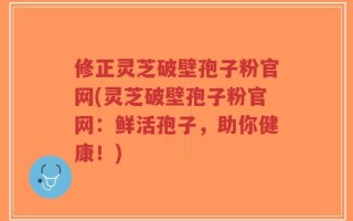 修正灵芝破壁孢子粉官网(灵芝破壁孢子粉官网：鲜活孢子，助你健康！)
