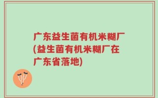 广东益生菌有机米糊厂(益生菌有机米糊厂在广东省落地)