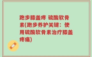 跑步膝盖疼 硫酸软骨素(跑步养护关键：使用硫酸软骨素治疗膝盖疼痛)