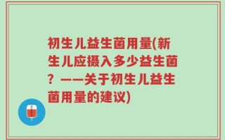初生儿益生菌用量(新生儿应摄入多少益生菌？——关于初生儿益生菌用量的建议)