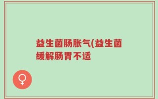 益生菌肠胀气(益生菌缓解肠胃不适