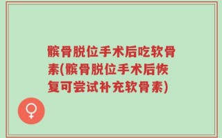 髌骨脱位手术后吃软骨素(髌骨脱位手术后恢复可尝试补充软骨素)