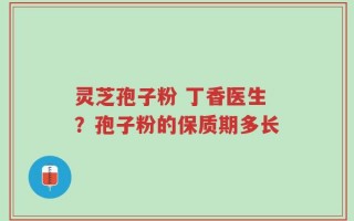 灵芝孢子粉 丁香医生？孢子粉的保质期多长