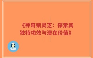 《神奇锒灵芝：探索其独特功效与潜在价值》
