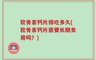 软骨素钙片得吃多久(软骨素钙片需要长期食用吗？)