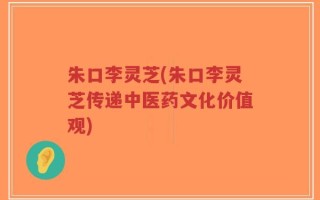 朱口李灵芝(朱口李灵芝传递中医药文化价值观)
